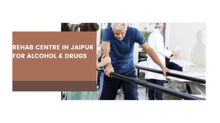 Rehab Centre in Jaipur for Alcohol & Drugs