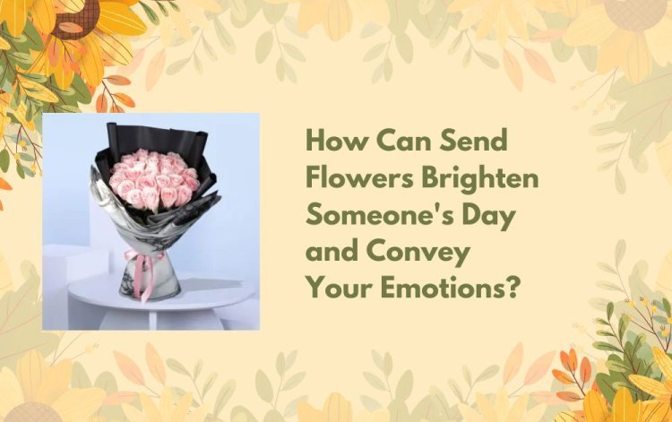 How Can Send Flowers Brighten Someone's Day and Convey Your Emotions?