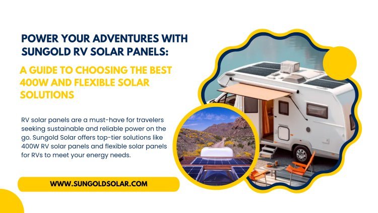 Power Your Adventures with Sungold RV Solar Panels: A Guide to Choosing the Best 400W and Flexible Solar Solutions