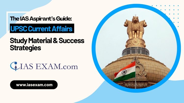 The IAS Aspirant’s Guide: UPSC Current Affairs, Study Material & Success Strategies