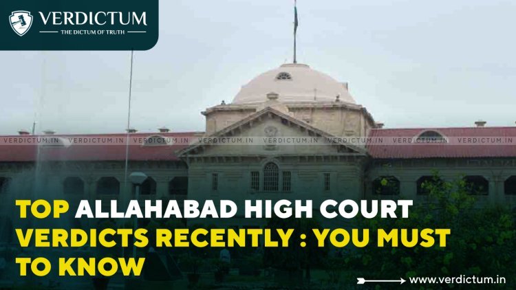 Top Allahabad High Court Verdicts Recently : You Must to Know