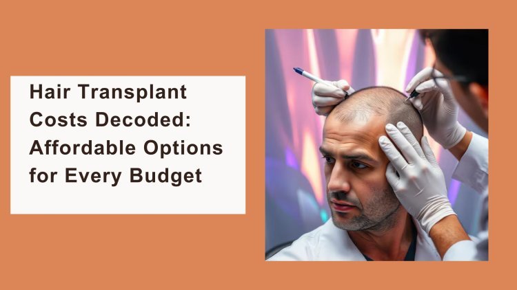 Hair Transplant Costs Decoded: Affordable Options for Every Budget